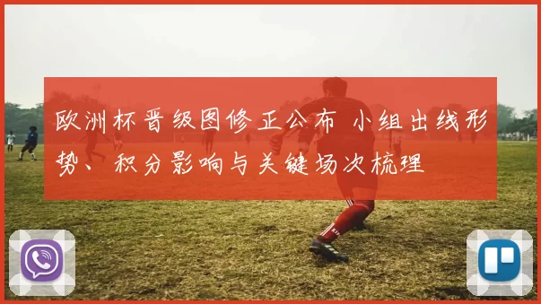欧洲杯晋级图修正公布 小组出线形势、积分影响与关键场次梳理