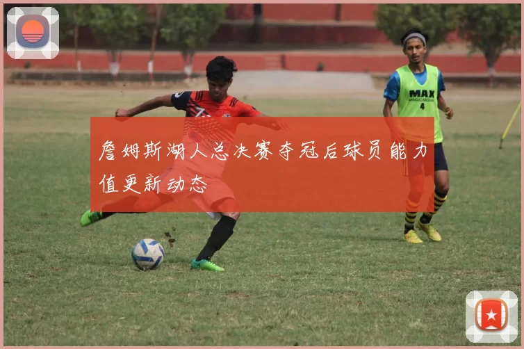 詹姆斯湖人总决赛夺冠后球员能力值更新动态