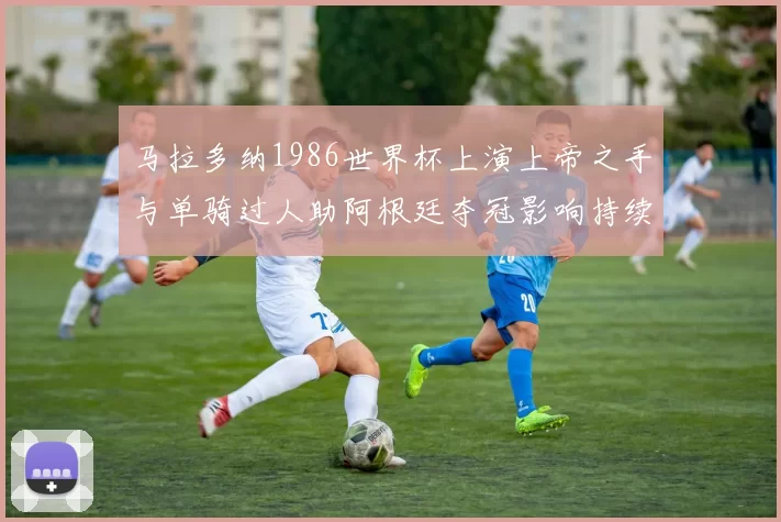 马拉多纳1986世界杯上演上帝之手与单骑过人助阿根廷夺冠影响持续