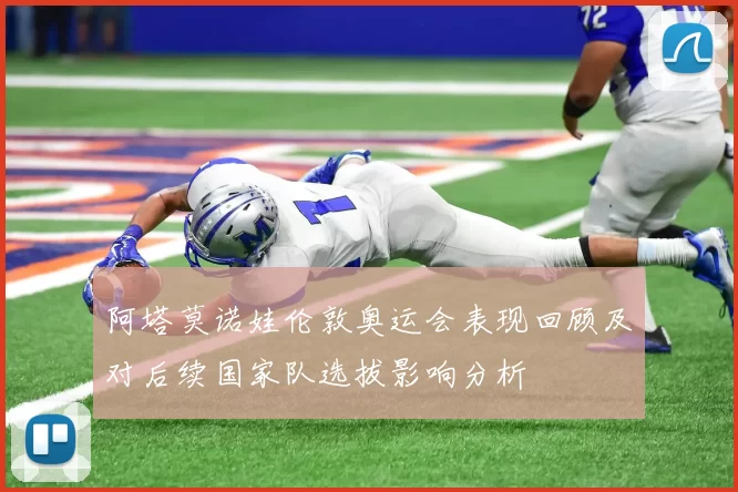 阿塔莫诺娃伦敦奥运会表现回顾及对后续国家队选拔影响分析