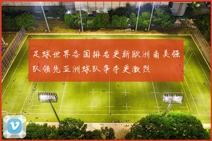 足球世界各国排名更新欧洲南美强队领先亚洲球队争夺更激烈