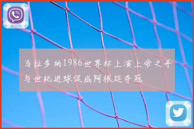 马拉多纳1986世界杯上演上帝之手与世纪进球促成阿根廷夺冠