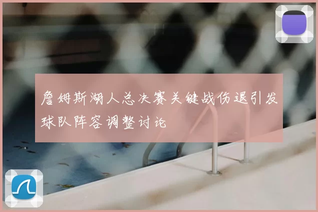 詹姆斯湖人总决赛关键战伤退引发球队阵容调整讨论